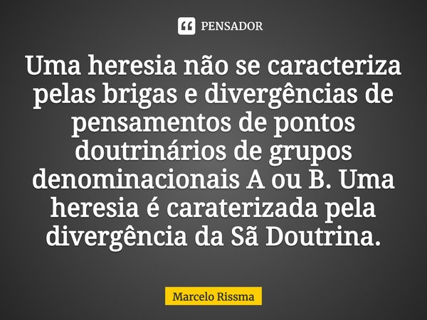 ⁠Uma heresia não se caracteriza pelas brigas e divergências de pensamentos de pontos doutrinários de grupos denominacionais A ou B. Uma heresia é caraterizada p... Frase de Marcelo Rissma.