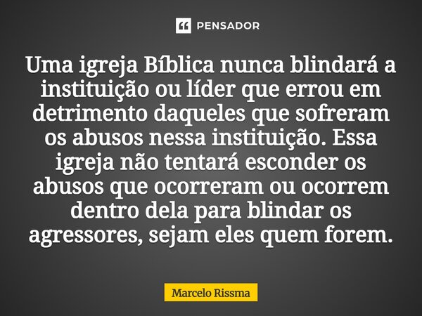 Uma igreja Bíblica nunca blindará a instituição ou líder que errou em detrimento daqueles que sofreram os abusos nessa instituição. Essa igreja não tentará esc... Frase de Marcelo Rissma.