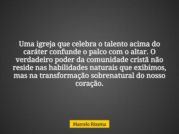 Uma igreja que celebra o talento acima do caráter confunde o palco com o altar. O verdadeiro poder da comunidade cristã não reside nas habilidades naturais que ... Frase de Marcelo Rissma.