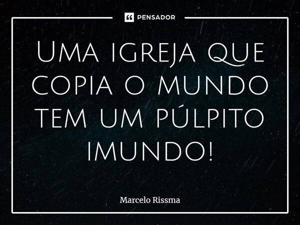⁠Uma igreja que copia o mundo tem um púlpito imundo!... Frase de Marcelo Rissma.