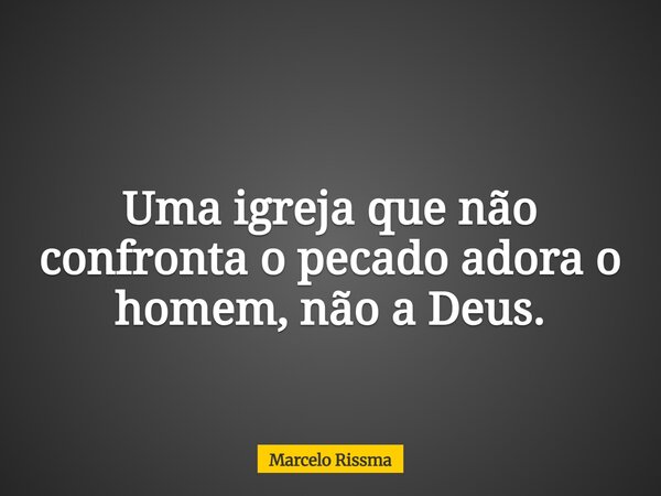 Uma igreja que não confronta o pecado adora o homem, não a Deus.... Frase de Marcelo Rissma.