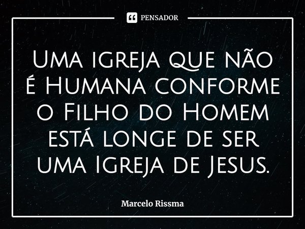 ⁠Uma igreja que não é Humana conforme o Filho do Homem está longe de ser uma Igreja de Jesus.... Frase de Marcelo Rissma.