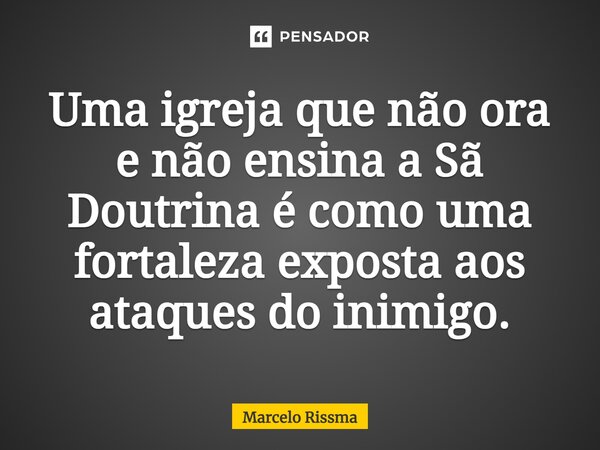 ⁠Uma igreja que não ora e não ensina a Sã Doutrina é como uma fortaleza exposta aos ataques do inimigo.... Frase de Marcelo Rissma.