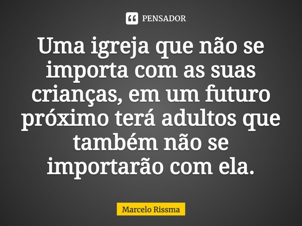 ⁠Uma igreja que não se importa com as suas crianças, em um futuro próximo terá adultos que também não se importarão com ela.... Frase de Marcelo Rissma.