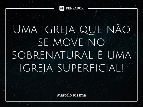 ⁠Uma igreja que não se move no sobrenatural é uma igreja superficial!... Frase de Marcelo Rissma.