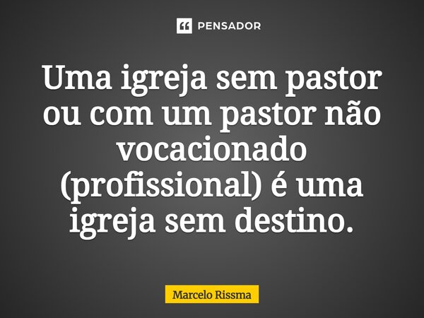 ⁠Uma igreja sem pastor ou com um pastor não vocacionado (profissional) é uma igreja sem destino.... Frase de Marcelo Rissma.