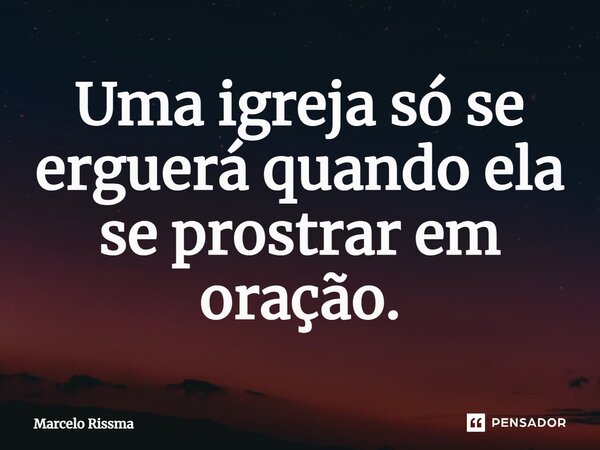 ⁠Uma igreja só se erguerá quando ela se prostrar em oração.... Frase de Marcelo Rissma.