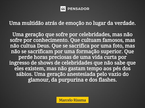 ⁠Uma multidão atrás de emoção no lugar da verdade. Uma geração que sofre por celebridades, mas não sofre por conhecimento. Que cultuam famosos, mas não cultua D... Frase de Marcelo Rissma.