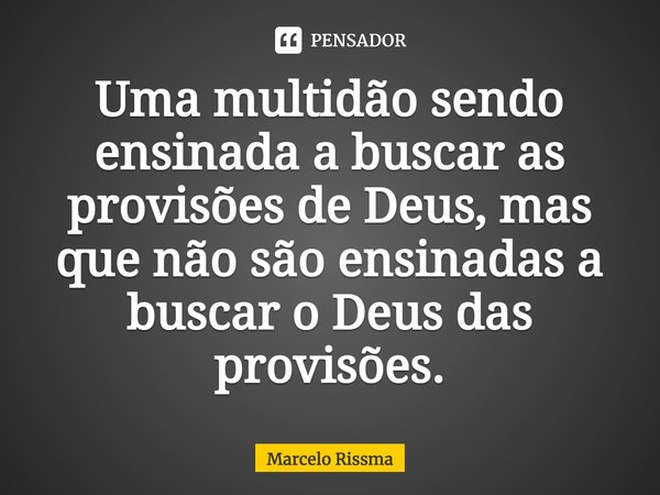 ⁠Uma multidão sendo ensinada a buscar as provisões de Deus, mas que não são ensinadas a buscar o Deus das provisões.... Frase de Marcelo Rissma.