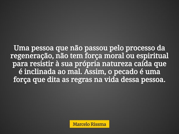 Uma pessoa que não passou pelo processo da regeneração, não tem força moral ou espiritual para resistir à sua própria natureza caída que é inclinada ao mal. Ass... Frase de Marcelo Rissma.