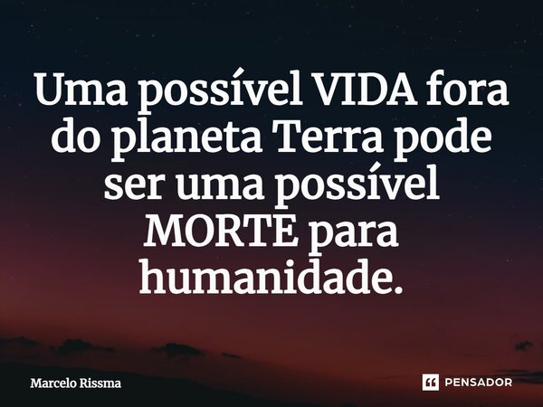 ⁠Uma possível VIDA fora do planeta Terra pode ser uma possível MORTE para humanidade.... Frase de Marcelo Rissma.