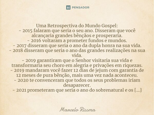 Uma Retrospectiva do Mundo Gospel: - 2015 falaram que seria o seu ano. Disseram que você alcançaria grandes bênçãos e prosperaria. - 2016 voltaram a prometer f... Frase de Marcelo Rissma.