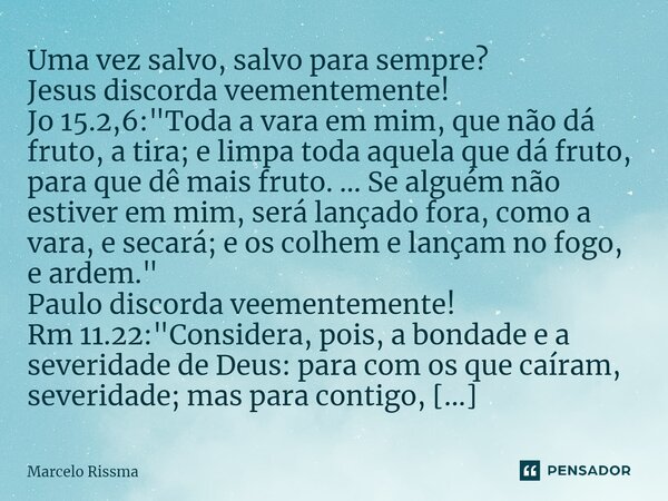Uma vez salvo, salvo para sempre? Jesus discorda veementemente! Jo 15.2,6:"Toda a vara em mim, que não dá fruto, a tira; e limpa toda aquela que dá fruto,... Frase de Marcelo Rissma.