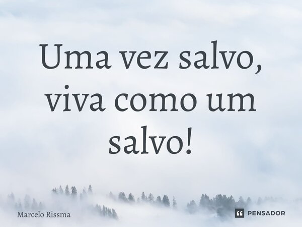 ⁠Uma vez salvo, viva como um salvo!... Frase de Marcelo Rissma.