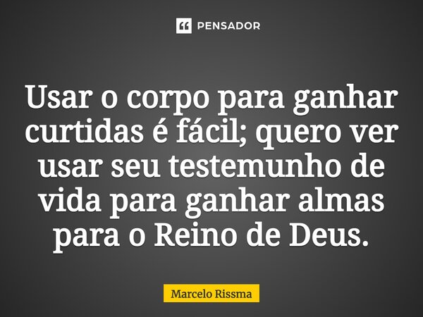 ⁠Usar o corpo para ganhar curtidas é fácil; quero ver usar seu testemunho de vida para ganhar almas para o Reino de Deus.... Frase de Marcelo Rissma.
