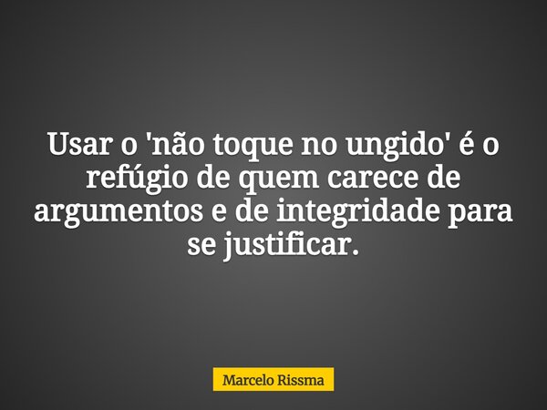 Usar o 'não toque no ungido' é o refúgio de quem carece de argumentos e de integridade para se justificar.... Frase de Marcelo Rissma.