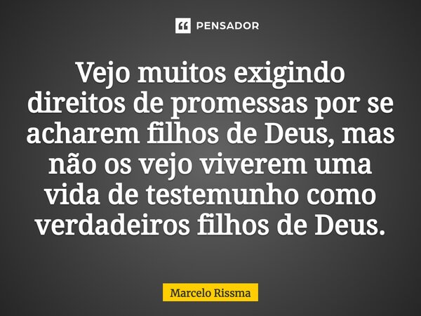 ⁠Vejo muitos exigindo direitos de promessas por se acharem filhos de Deus, mas não os vejo viverem uma vida de testemunho como verdadeiros filhos de Deus.... Frase de Marcelo Rissma.