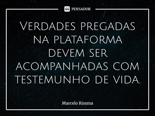 ⁠Verdades pregadas na plataforma devem ser acompanhadas com testemunho de vida.... Frase de Marcelo Rissma.