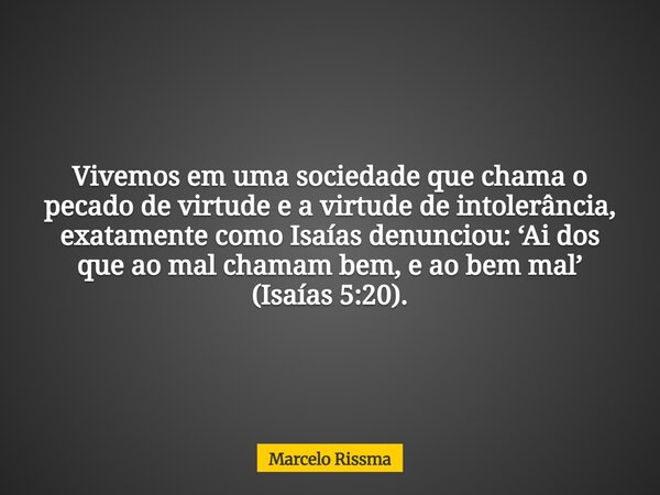 Vivemos em uma sociedade que chama o pecado de virtude e a virtude de intolerância, exatamente como Isaías denunciou: ‘Ai dos que ao mal chamam bem, e ao bem ma... Frase de Marcelo Rissma.