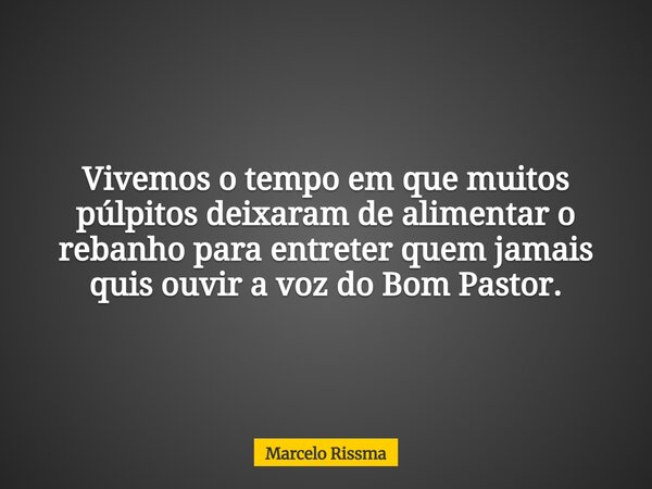 Vivemos o tempo em que muitos púlpitos deixaram de alimentar o rebanho para entreter quem jamais quis ouvir a voz do Bom Pastor.... Frase de Marcelo Rissma.