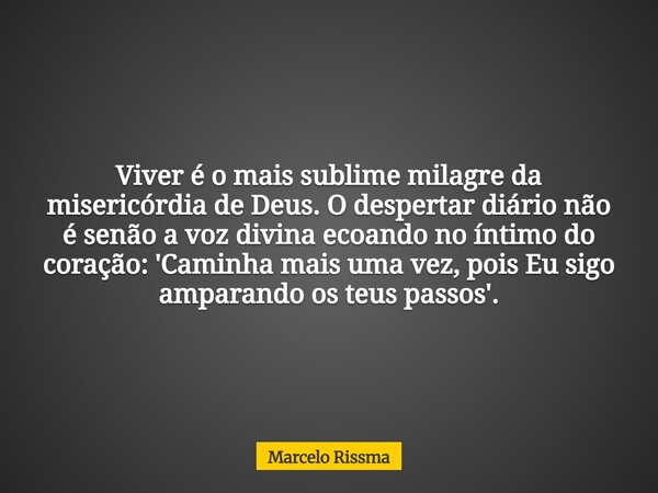 Viver é o mais sublime milagre da misericórdia de Deus. O despertar diário não é senão a voz divina ecoando no íntimo do coração: 'Caminha mais uma vez, pois Eu... Frase de Marcelo Rissma.