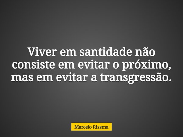 Viver em santidade não consiste em evitar o próximo, mas em evitar a transgressão.... Frase de Marcelo Rissma.