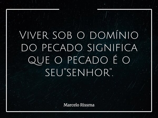 Viver sob o domínio do pecado significa que o pecado é o seu "senhor".... Frase de Marcelo Rissma.