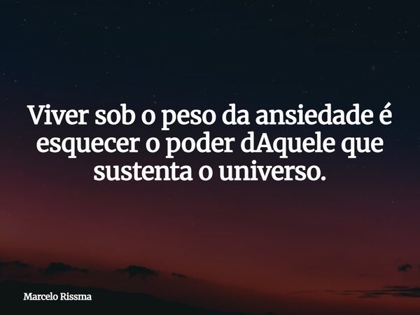 Viver sob o peso da ansiedade é esquecer o poder dAquele que sustenta o universo.... Frase de Marcelo Rissma.