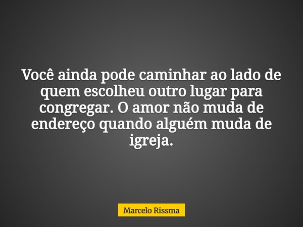 Você ainda pode caminhar ao lado de quem escolheu outro lugar para congregar. O amor não muda de endereço quando alguém muda de igreja.... Frase de Marcelo Rissma.