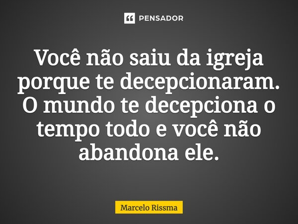 ⁠Você não saiu da igreja porque te decepcionaram. O mundo te decepciona o tempo todo e você não abandona ele.... Frase de Marcelo Rissma.