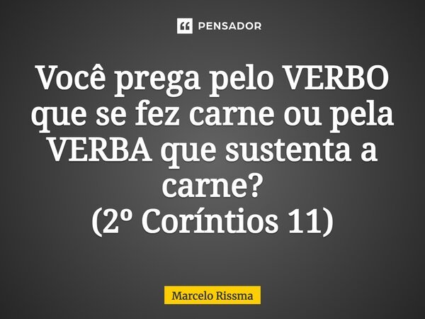 ⁠Você prega pelo VERBO que se fez carne ou pela VERBA que sustenta a carne? (2º Coríntios 11)... Frase de Marcelo Rissma.