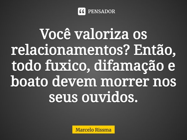 ⁠Você valoriza os relacionamentos? Então, todo fuxico, difamação e boato devem morrer nos seus ouvidos.... Frase de Marcelo Rissma.