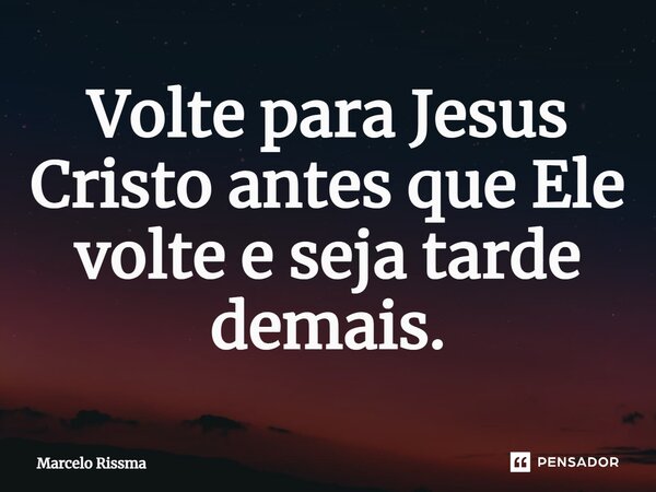 ⁠Volte para Jesus Cristo antes que Ele volte e seja tarde demais.... Frase de Marcelo Rissma.