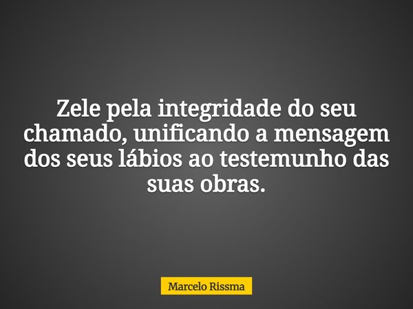 Zele pela integridade do seu chamado, unificando a mensagem dos seus lábios ao testemunho das suas obras.... Frase de Marcelo Rissma.