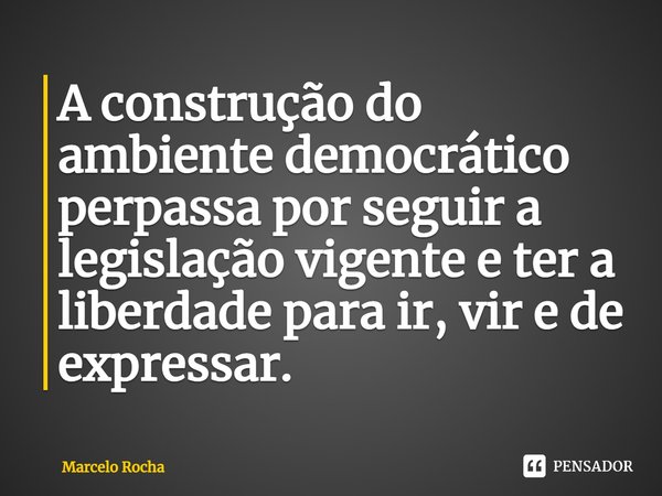 A construção do ambiente democrático perpassa por seguir a legislação vigente e ter a liberdade para ir, vir e de expressar.... Frase de Marcelo Rocha.