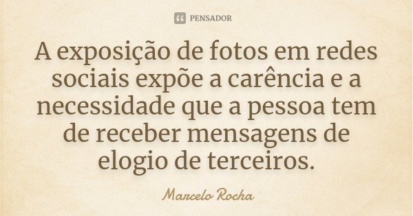 A exposição de fotos em redes sociais expõe a carência e a necessidade que a pessoa tem de receber mensagens de elogio de terceiros.... Frase de Marcelo Rocha.