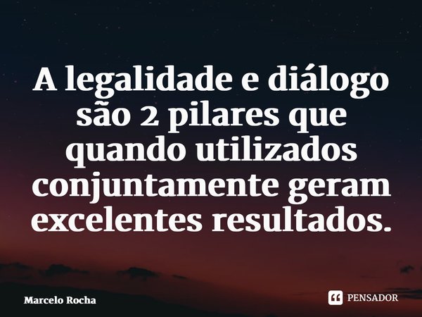 ⁠A ⁠legalidade e diálogo são 2 pilares que quando utilizados conjuntamente geram excelentes resultados.... Frase de Marcelo Rocha.