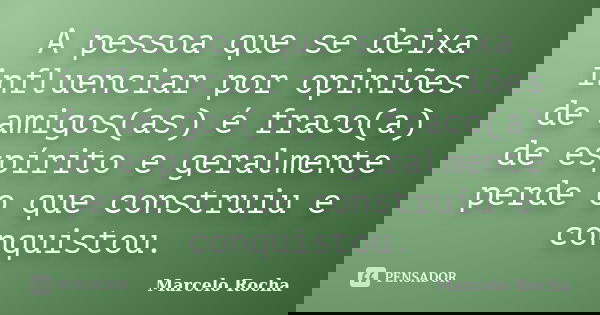 A pessoa que se deixa influenciar por opiniões de amigos(as) é fraco(a) de espírito e geralmente perde o que construiu e conquistou.... Frase de Marcelo Rocha.