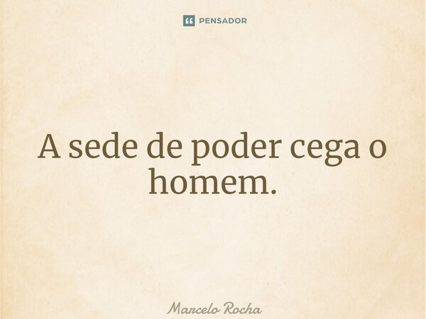 ⁠A sede de poder cega o homem.... Frase de Marcelo Rocha.
