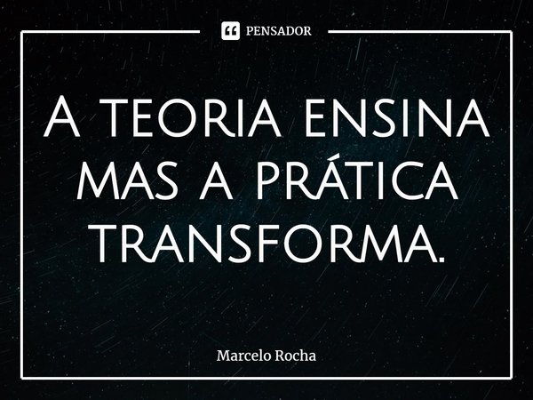 ⁠A teoria ensina mas a prática transforma.... Frase de Marcelo Rocha.