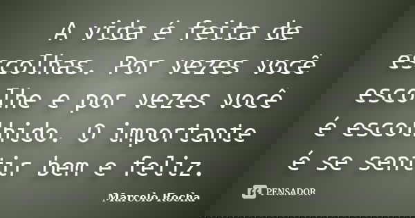 A vida é feita de escolhas. Por vezes você escolhe e por vezes você é escolhido. O importante é se sentir bem e feliz.... Frase de Marcelo Rocha.