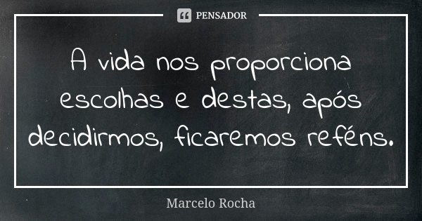 A vida nos proporciona escolhas e destas, após decidirmos, ficaremos reféns.... Frase de Marcelo Rocha.