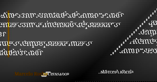 Ame com vontade de amar e não apenas com a intensão de passar o tempo. Atente que o tempo passa mas o amor verdadeiro não.... Frase de Marcelo Rocha.