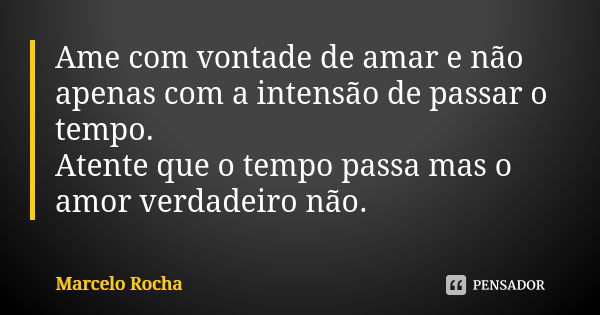 Ame com vontade de amar e não apenas com a intensão de passar o tempo. Atente que o tempo passa mas o amor verdadeiro não.... Frase de Marcelo Rocha.