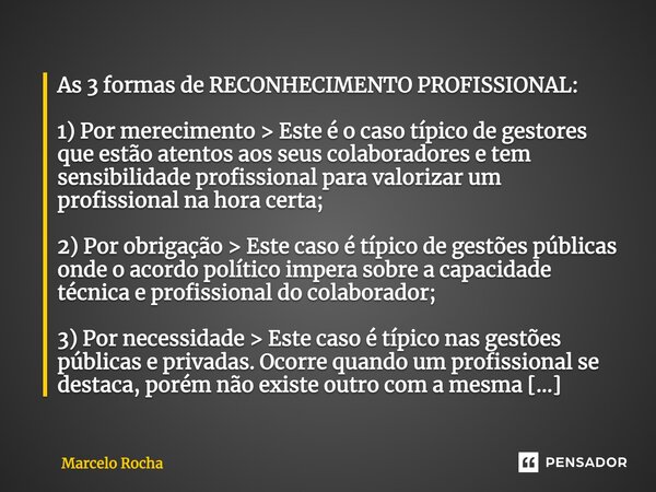 As 3 formas de RECONHECIMENTO PROFISSIONAL: 1) Por merecimento > Este é o caso típico de gestores que estão atentos aos seus colaboradores e tem sensibilidad... Frase de Marcelo Rocha.