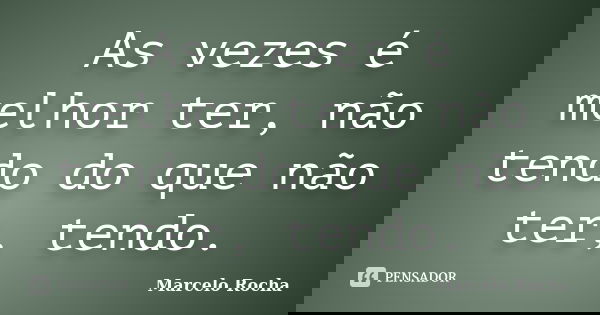 As vezes é melhor ter, não tendo do que não ter, tendo.... Frase de Marcelo Rocha.