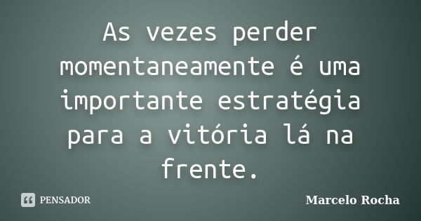 As vezes perder momentaneamente é uma importante estratégia para a vitória lá na frente.... Frase de Marcelo Rocha.