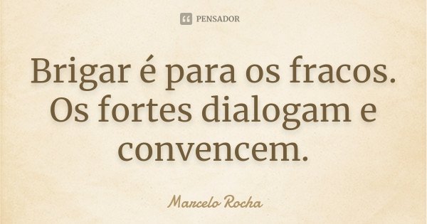 Brigar é para os fracos. Os fortes dialogam e convencem.... Frase de Marcelo Rocha.
