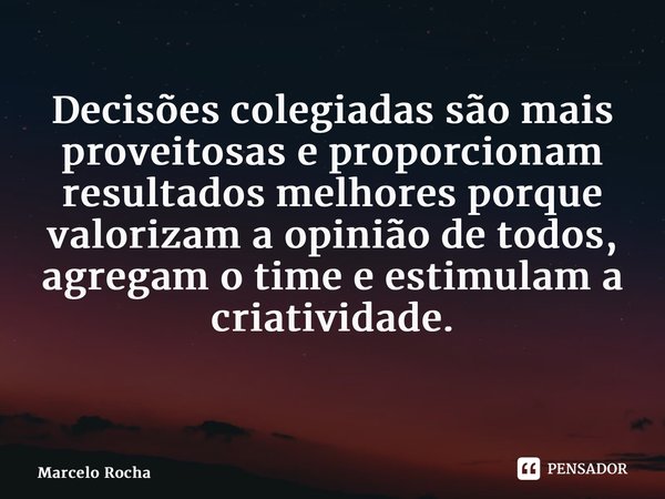 Decisões colegiadas são mais proveitosas e proporcionam resultados melhores porque valorizam a opinião de todos, agregam o time e estimulam a criatividade. ⁠... Frase de Marcelo Rocha.