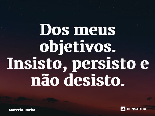 ⁠Dos meus objetivos. Insisto, persisto e não desisto.... Frase de Marcelo Rocha.